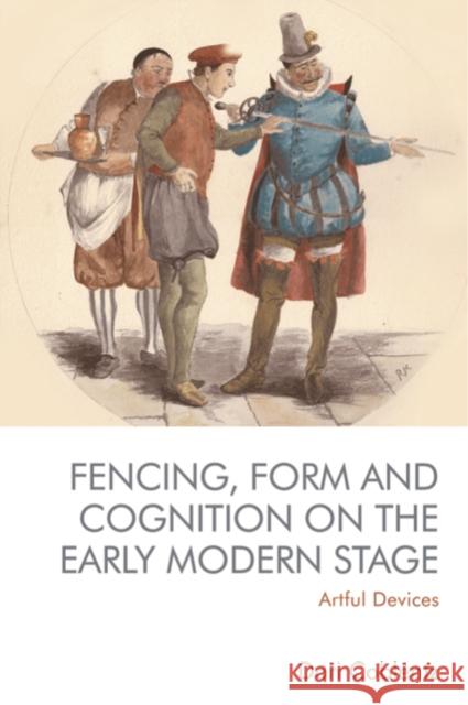 Fencing, Form and Cognition on the Early Modern Stage: Artful Devices Dori Coblentz 9781474482264 Edinburgh University Press