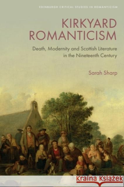 Kirkyard Romanticism: Death, Modernity and Scottish Literature in the Nineteenth Century Sarah (Lecturer in Scottish Literature, University of Aberdeen) Sharp 9781474483421 Edinburgh University Press
