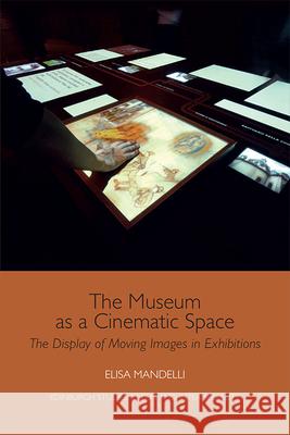 The Museum as a Cinematic Space: The Display of Moving Images in Exhibitions Elisa Mandelli 9781474484268 Edinburgh University Press