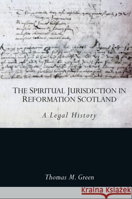 The Spiritual Jurisdiction in Reformation Scotland: A Legal History Thomas Green 9781474484299