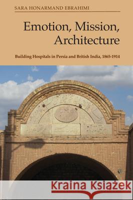 Emotion, Mission, Architecture: Building Hospitals in Persia and British India, 1865-1914 Honarmand Ebrahimi, Sara 9781474486576 EDINBURGH UNIVERSITY PRESS