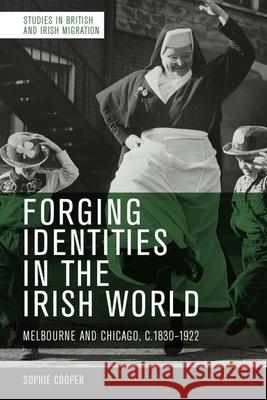 Forging Identities in the Irish World: Melbourne and Chicago, C.1830-1922 Cooper, Sophie 9781474487092 Edinburgh University Press