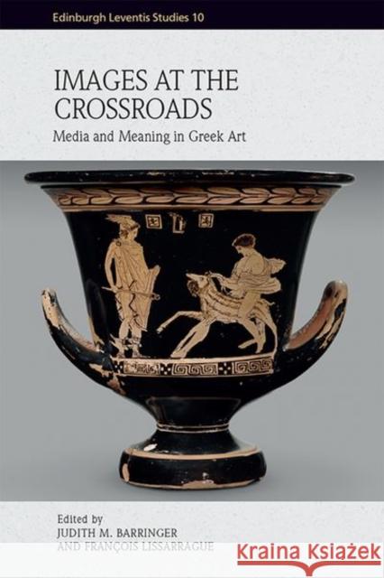 Images at the Crossroads: Media and Meaning in Greek Art Judith Barringer, Francois Lissarrague 9781474487368 Edinburgh University Press