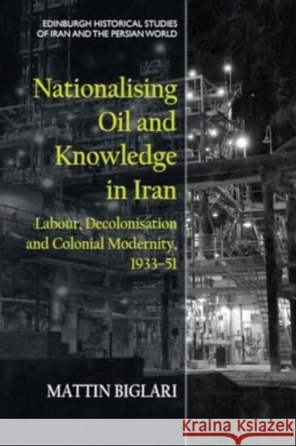 Nationalising Oil and Knowledge in Iran: Labour, Decolonisation and Colonial Modernity, 193351 Mattin Biglari 9781474489607 Edinburgh University Press