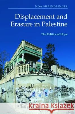 Displacement and Erasure in Palestine: The Politics of Hope Noa Shaindlinger 9781474489720 Edinburgh University Press