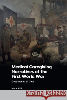 Medical Caregiving Narratives of the First World War: Geographies of Care Allitt, Marie 9781474489928 Edinburgh University Press