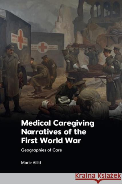 Medical Caregiving Narratives of the First World War: Geographies of Care Marie Allitt 9781474489935 Edinburgh University Press