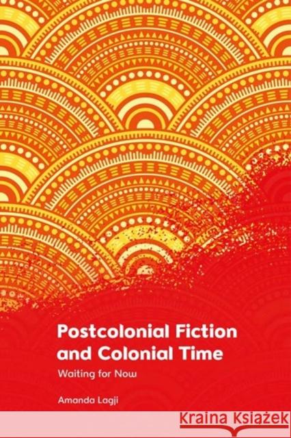 Postcolonial Fiction and Colonial Time: Waiting for Now Amanda Lagji 9781474490214 Edinburgh University Press