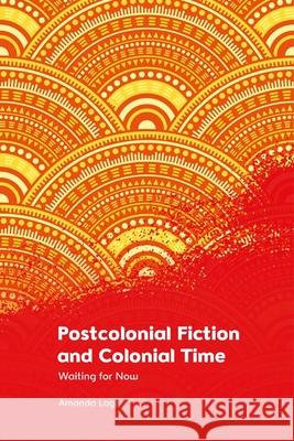 Postcolonial Fiction and Colonial Time: Waiting for Now Amanda Lagji 9781474490214 Edinburgh University Press