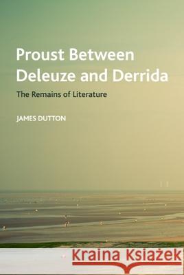 Proust Between Deleuze and Derrida: The Remains of Literature James Dutton 9781474490504 Edinburgh University Press