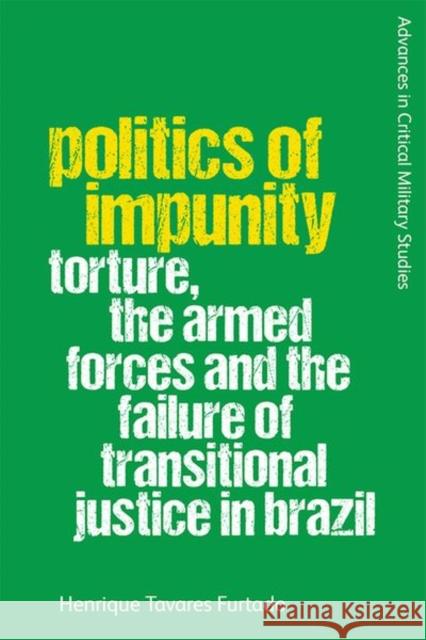Politics of Impunity: Torture, the Armed Forces and the Failure of Transitional Justice in Brazil Furtado, Henrique Tavares 9781474491501 EDINBURGH UNIVERSITY PRESS