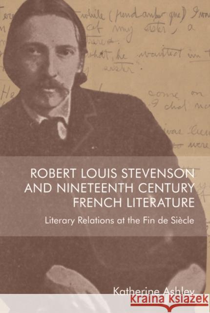 Robert Louis Stevenson and Nineteenth-Century French Literature: Literary Relations at the Fin de Siecle Katherine Ashley 9781474493246
