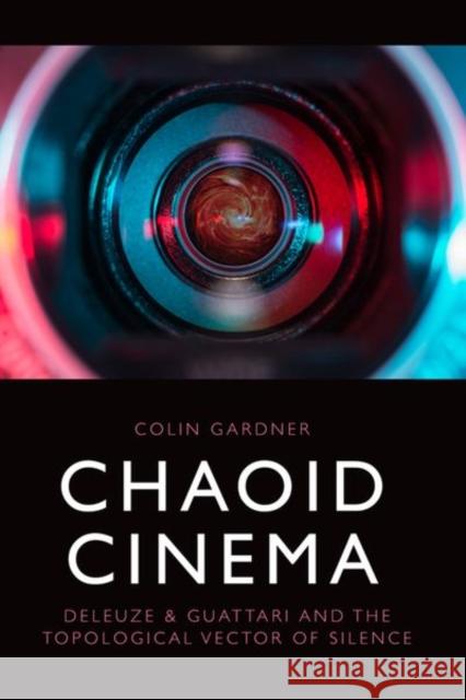 Chaoid Cinema: Deleuze & Guattari and the Topological Vector of Silence  9781474494021 Edinburgh University Press