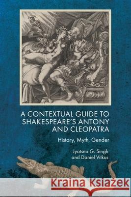 A Contextual Guide to Shakespeare's Antony and Cleopatra: History, Myth, Gender Jyotsna G. Singh Daniel Vitkus 9781474494267 Edinburgh University Press