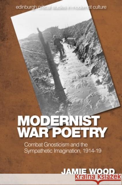 Modernist War Poetry: Combat Gnosticism and the Sympathetic Imagination, 1914-19 Jamie Wood 9781474497756 Edinburgh University Press