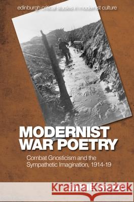 Modernist War Poetry: Combat Gnosticism and the Sympathetic Imagination, 1914-19 Jamie Wood 9781474497756 Edinburgh University Press