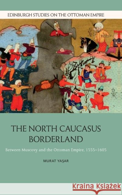 The North Caucasus Borderland: Between Muscovy and the Ottoman Empire, 1555-1605 Murat Yasar 9781474498692 Edinburgh University Press