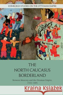 The North Caucasus Borderland: Between Muscovy and the Ottoman Empire, 1555-1605 Murat Yasar 9781474498692 Edinburgh University Press