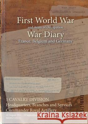 1 CAVALRY DIVISION Headquarters, Branches and Services Commander Royal Artillery: 10 August 1914 - 19 September 1919 (First World War, War Diary, WO95 Wo95/1101/1 9781474500142