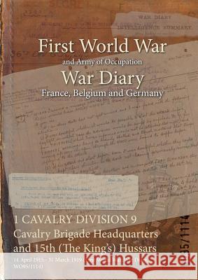1 CAVALRY DIVISION 9 Cavalry Brigade Headquarters and 15th (The King's) Hussars: 14 April 1915 - 31 March 1919 (First World War, War Diary, WO95/1114) Wo95/1114 9781474500289