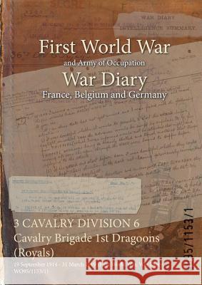 3 CAVALRY DIVISION 6 Cavalry Brigade 1st Dragoons (Royals): 19 September 1914 - 31 March 1919 (First World War, War Diary, WO95/1153/1) Wo95/1153/1 9781474500920