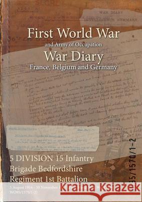 5 DIVISION 15 Infantry Brigade Bedfordshire Regiment 1st Battalion: 5 August 1914 - 30 November 1917 (First World War, War Diary, WO95/1570/1-2) Wo95/1570/1-2 9781474505901
