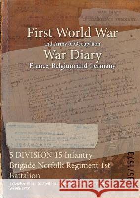 5 DIVISION 15 Infantry Brigade Norfolk Regiment 1st Battalion: 1 October 1914 - 20 April 1919 (First World War, War Diary, WO95/1573) Wo95/1573 9781474505932