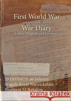 29 DIVISION 86 Infantry Brigade Royal Warwickshire Regiment 53 Battalion: 17 March 1919 - 1 October 1919 (First World War, War Diary, WO95/2302/5) Wo95/2302/5 9781474514811