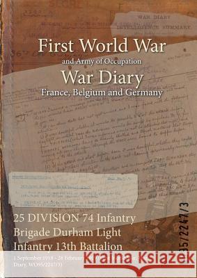 25 DIVISION 74 Infantry Brigade Durham Light Infantry 13th Battalion: 1 September 1918 - 28 February 1919 (First World War, War Diary, WO95/2247/3) Wo95/2247/3 9781474524469