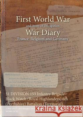 51 DIVISION 153 Infantry Brigade Black Watch (Royal Highlanders) 6th (Perthshire) Battalion (Territorial): 2 May 1915 - 28 February 1919 (First World War, War Diary, WO95/2876) Wo95/2876 9781474528665