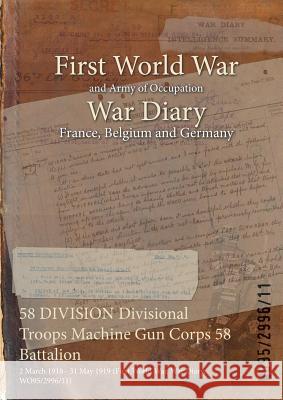 58 DIVISION Divisional Troops Machine Gun Corps 58 Battalion: 2 March 1918 - 31 May 1919 (First World War, War Diary, WO95/2996/11) Wo95/2996/11 9781474531139