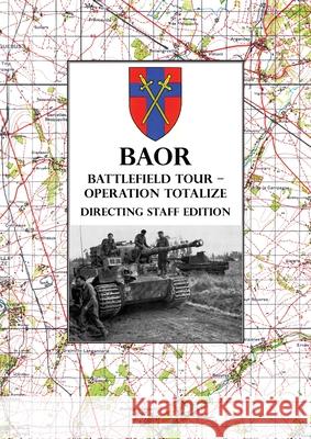 BAOR BATTLEFIELD TOUR - OPERATION TOTALIZE - Directing Staff Edition: 2 Canadian Corps Operations Astride the Road Caen-Falaise 7-8 August 1944 Baor 9781474535342 