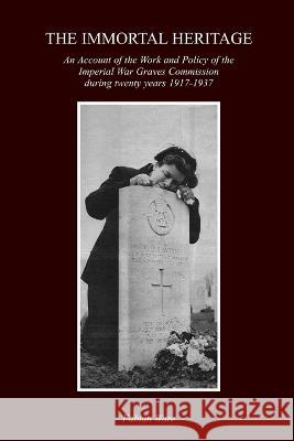 The Immortal Heritage: An Account Of The Work And Policy Of The Imperial War Graves Commission During Twenty Years 1917-1937 Fabian Ware 9781474536653