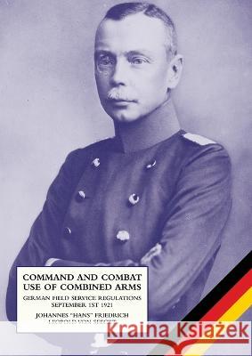 Command and Combat Use of Combined Arms: German Field Service Regulations September 1st 1921 Johannes Friedrich Leopold Vo 9781474537353 Naval & Military Press