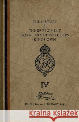The History of The 107 Regiment Royal Armoured Corps (King's Own): June 1940-February 1946 The Regiment 9781474537605 Naval & Military Press