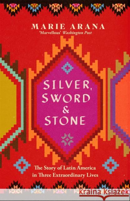 Silver, Sword and Stone: The Story of Latin America in Three Extraordinary Lives Marie Arana 9781474600989