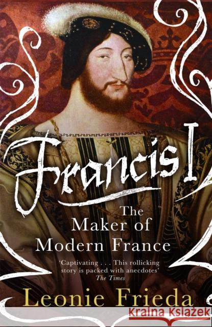 Francis I: The Maker of Modern France Leonie Frieda 9781474601221