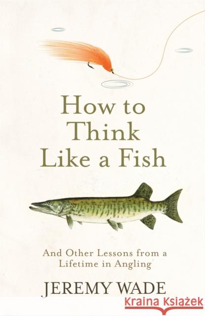 How to Think Like a Fish: And Other Lessons from a Lifetime in Angling Jeremy Wade 9781474604864 Orion Publishing Co