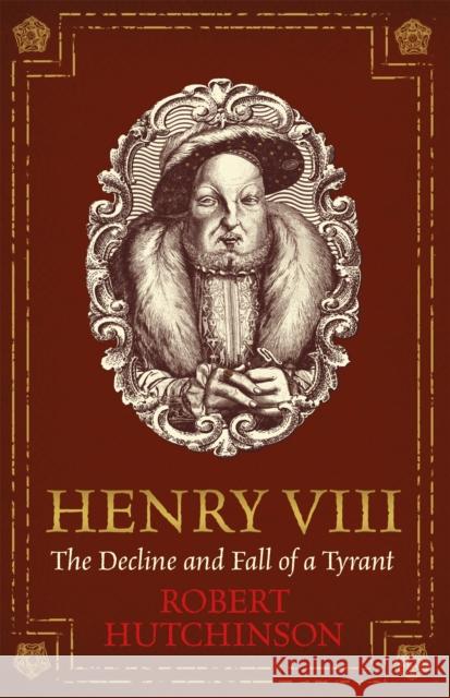 Henry VIII: The Decline and Fall of a Tyrant Robert Hutchinson 9781474605809