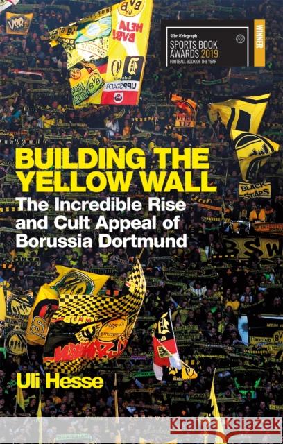 Building the Yellow Wall: The Incredible Rise and Cult Appeal of Borussia Dortmund: WINNER OF THE FOOTBALL BOOK OF THE YEAR 2019 Uli Hesse 9781474606257