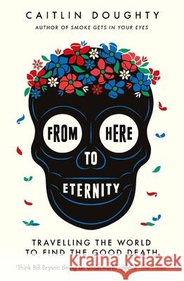 From Here to Eternity: Travelling the World to Find the Good Death Doughty, Caitlin 9781474606530