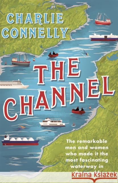 The Channel: The Remarkable Men and Women Who Made It the Most Fascinating Waterway in the World Charlie Connelly 9781474607919 Orion Publishing Co