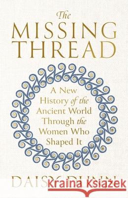 The Missing Thread: A New History of the Ancient World Through the Women Who Shaped It Daisy Dunn 9781474615617