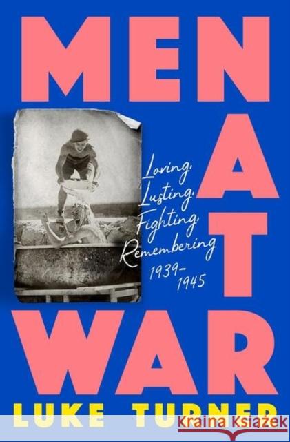 Men at War: Loving, Lusting, Fighting, Remembering 1939-1945 Luke Turner 9781474618861