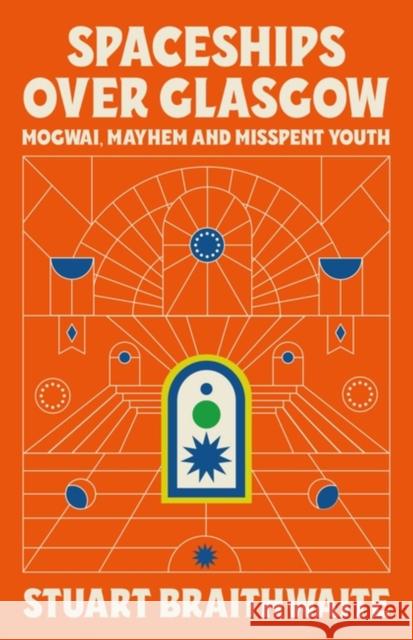 Spaceships Over Glasgow: Mogwai, Mayhem and Misspent Youth Stuart Braithwaite 9781474624121 Orion Publishing Co