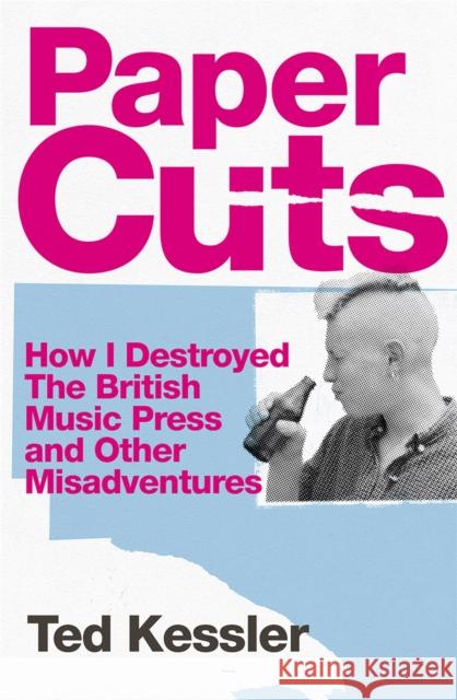 Paper Cuts: How I Destroyed the British Music Press and Other Misadventures Ted Kessler 9781474625531 Orion Publishing Co