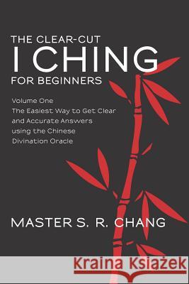 The Clear-Cut I Ching for Beginners: Volume One - The Easiest Way to Get Clear and Accurate Answers using the Chinese Divination Oracle Chang, Master S. R. 9781475005899 Createspace