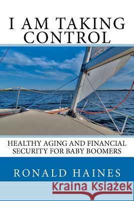 I Am Taking Control: Healthy Aging and Financial Security for Baby Boomers Ronald Haines 9781475006001 Createspace