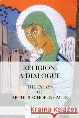 Religion: A Dialogue. - The Essays of Arthur Schopenhauer Arthur Schopenhauer 9781475011715 Createspace