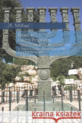 Israel in Future Prophecy: Is There a Larger Restoration of the Kingdom to Israel? J. K. McKee 9781475012125 Createspace